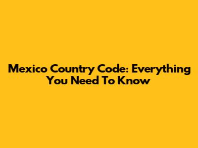 Mexico Country Code: Everything You Need To Know