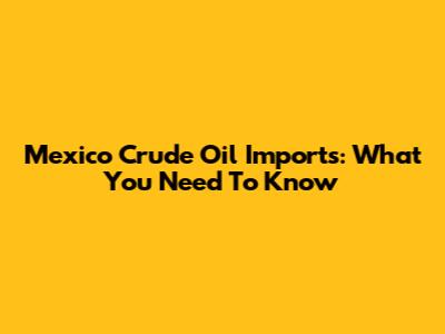 Mexico Crude Oil Imports: What You Need To Know