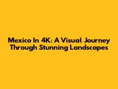 Mexico In 4K: A Visual Journey Through Stunning Landscapes