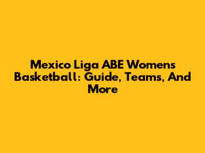 Mexico Liga ABE Women's Basketball: Guide, Teams, And More