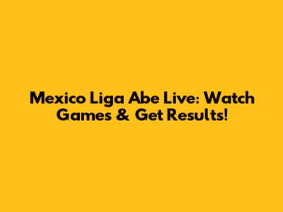 Mexico Liga Abe Live: Watch Games & Get Results!