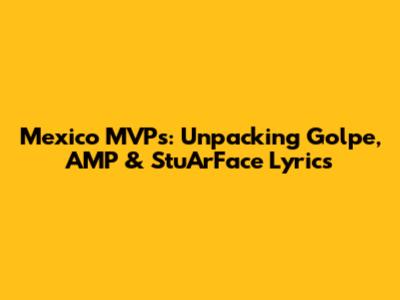 Mexico MVPs: Unpacking Golpe, AMP & StuArFace Lyrics