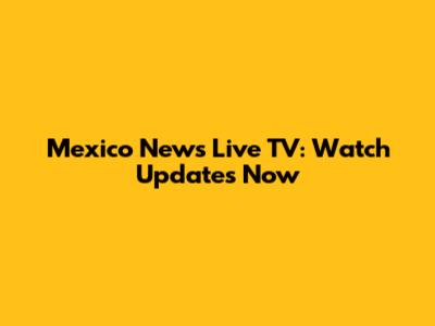 Mexico News Live TV: Watch Updates Now