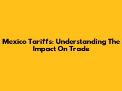 Mexico Tariffs: Understanding The Impact On Trade