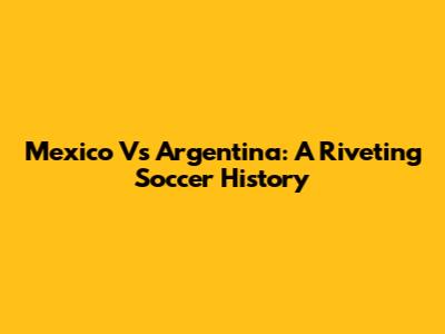 Mexico Vs Argentina: A Riveting Soccer History