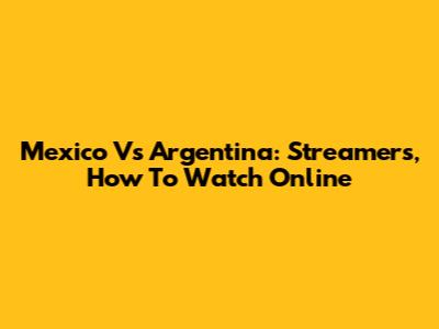 Mexico Vs Argentina: Streamers, How To Watch Online