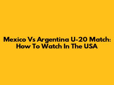 Mexico Vs Argentina U-20 Match: How To Watch In The USA