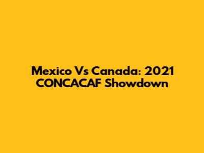 Mexico Vs Canada: 2021 CONCACAF Showdown