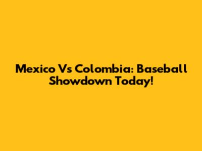 Mexico Vs Colombia: Baseball Showdown Today!