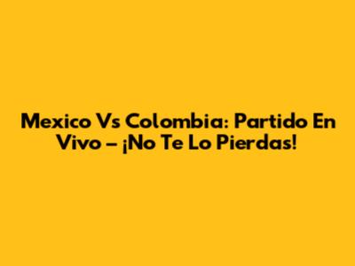 Mexico Vs Colombia: Partido En Vivo – ¡No Te Lo Pierdas!