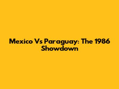 Mexico Vs Paraguay: The 1986 Showdown