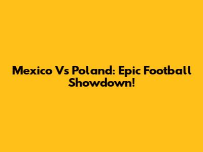 Mexico Vs Poland: Epic Football Showdown!