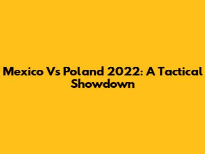 Mexico Vs Poland 2022: A Tactical Showdown