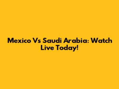 Mexico Vs Saudi Arabia: Watch Live Today!