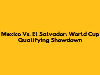 Mexico Vs. El Salvador: World Cup Qualifying Showdown