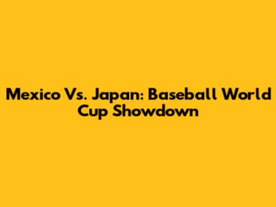 Mexico Vs. Japan: Baseball World Cup Showdown
