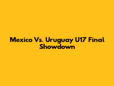 Mexico Vs. Uruguay U17 Final Showdown