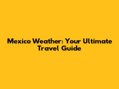 Mexico Weather: Your Ultimate Travel Guide