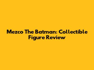 Mezco The Batman: Collectible Figure Review