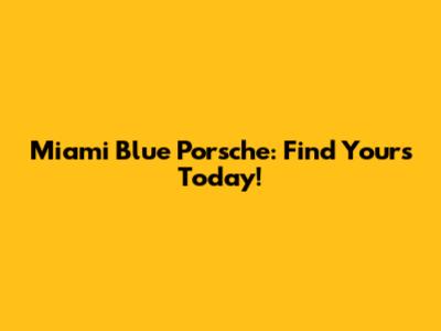 Miami Blue Porsche: Find Yours Today!