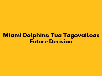 Miami Dolphins: Tua Tagovailoa's Future Decision
