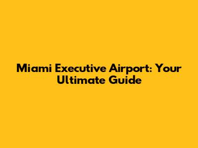 Miami Executive Airport: Your Ultimate Guide