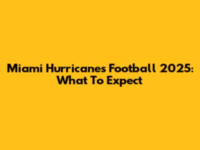 Miami Hurricanes Football 2025: What To Expect