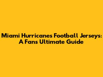 Miami Hurricanes Football Jerseys: A Fan's Ultimate Guide