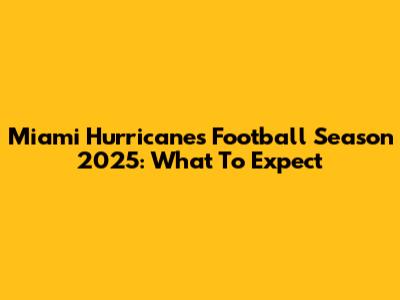 Miami Hurricanes Football Season 2025: What To Expect
