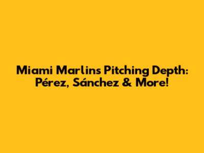 Miami Marlins' Pitching Depth: Pérez, Sánchez & More!