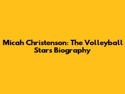Micah Christenson: The Volleyball Star's Biography