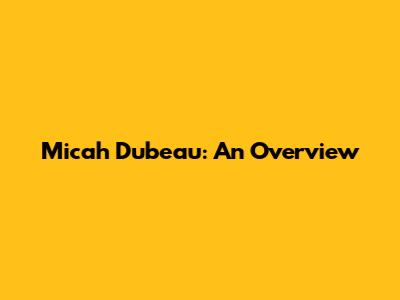 Micah Dubeau: An Overview