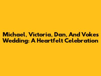 Michael, Victoria, Dan, And Voke's Wedding: A Heartfelt Celebration