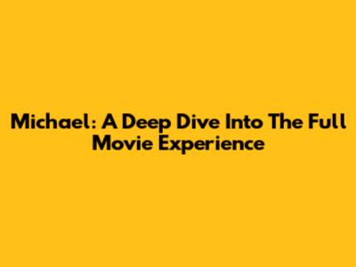 Michael: A Deep Dive Into The Full Movie Experience