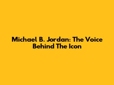 Michael B. Jordan: The Voice Behind The Icon