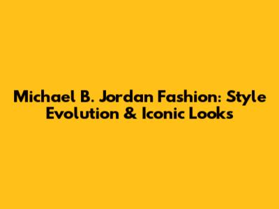 Michael B. Jordan Fashion: Style Evolution & Iconic Looks