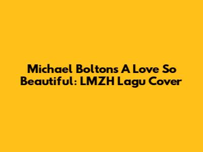Michael Bolton's 'A Love So Beautiful': LMZH Lagu Cover