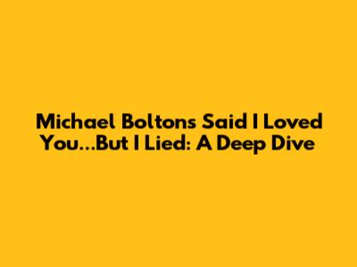 Michael Bolton's 'Said I Loved You...But I Lied': A Deep Dive