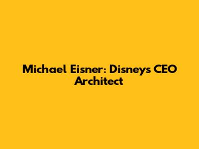 Michael Eisner: Disney's CEO Architect