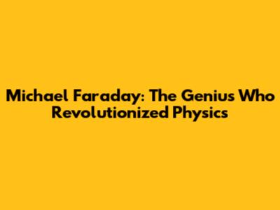 Michael Faraday: The Genius Who Revolutionized Physics