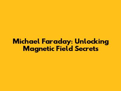 Michael Faraday: Unlocking Magnetic Field Secrets