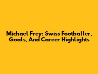 Michael Frey: Swiss Footballer, Goals, And Career Highlights