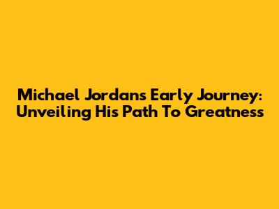 Michael Jordan's Early Journey: Unveiling His Path To Greatness