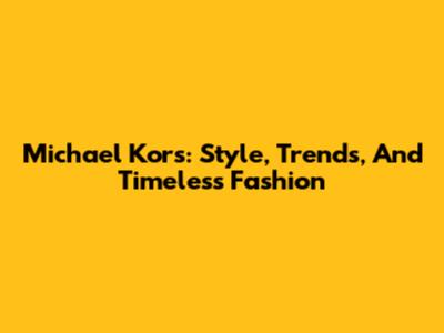 Michael Kors: Style, Trends, And Timeless Fashion