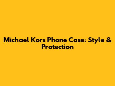 Michael Kors Phone Case: Style & Protection