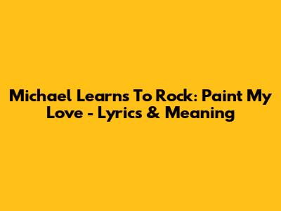 Michael Learns To Rock: Paint My Love - Lyrics & Meaning