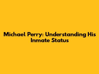 Michael Perry: Understanding His Inmate Status