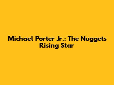 Michael Porter Jr.: The Nuggets' Rising Star