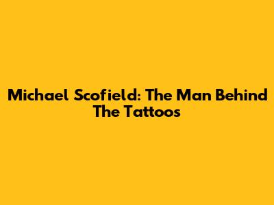 Michael Scofield: The Man Behind The Tattoos