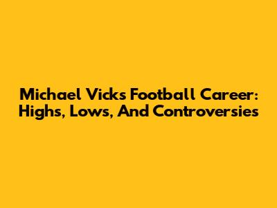 Michael Vick's Football Career: Highs, Lows, And Controversies